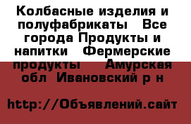 Колбасные изделия и полуфабрикаты - Все города Продукты и напитки » Фермерские продукты   . Амурская обл.,Ивановский р-н